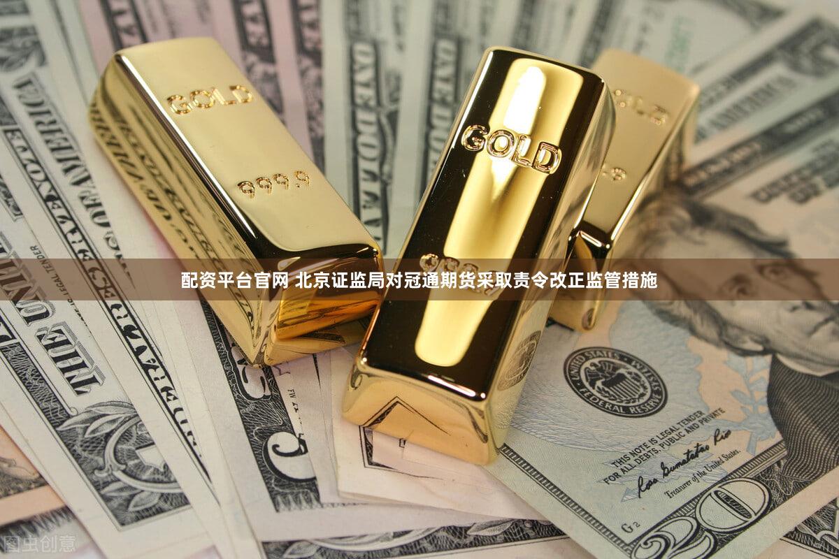 配资平台官网 北京证监局对冠通期货采取责令改正监管措施