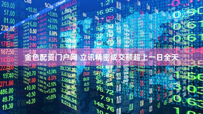 金色配资门户网 立讯精密成交额超上一日全天