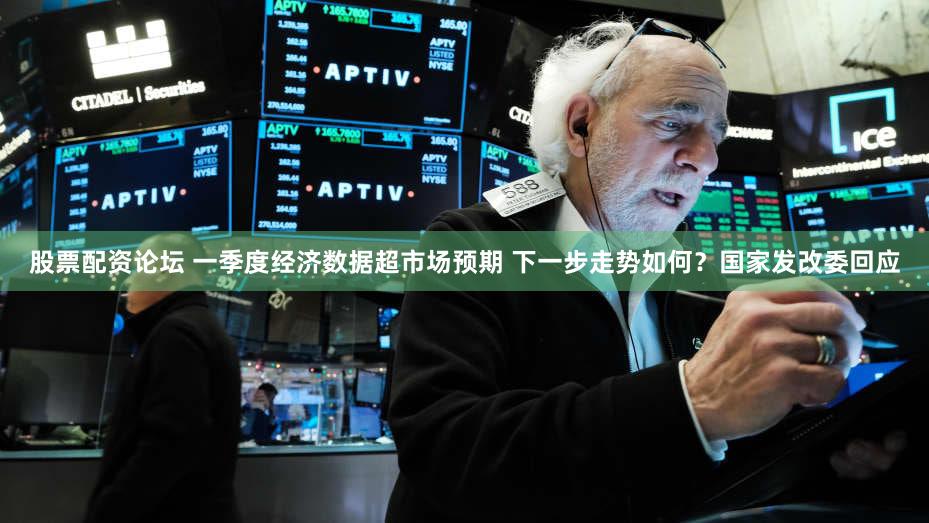 股票配资论坛 一季度经济数据超市场预期 下一步走势如何？国家发改委回应