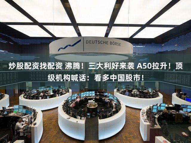 炒股配资找配资 沸腾！三大利好来袭 A50拉升！顶级机构喊话：看多中国股市！