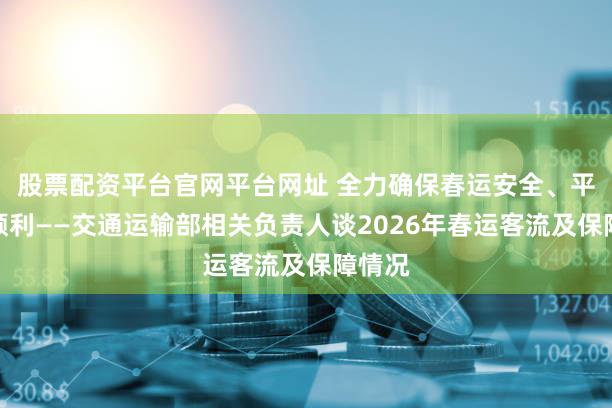 股票配资平台官网平台网址 全力确保春运安全、平稳、顺利——交通运输部相关负责人谈2026年春运客流及保障情况