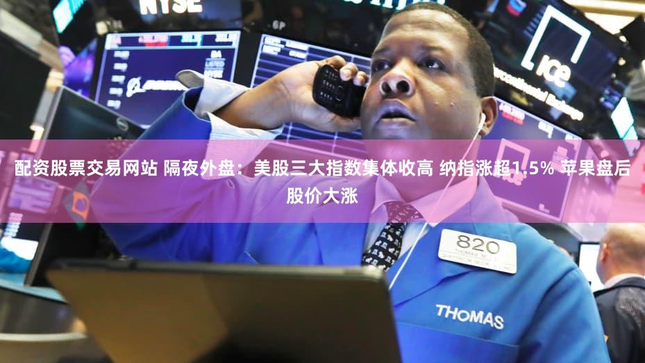 配资股票交易网站 隔夜外盘：美股三大指数集体收高 纳指涨超1.5% 苹果盘后股价大涨