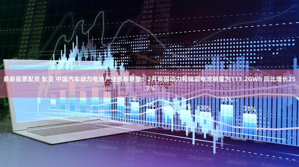 最新股票配资 配资 中国汽车动力电池产业创新联盟：2月我国动力和储能电池销量为113.2GWh 同比增长25.7%
