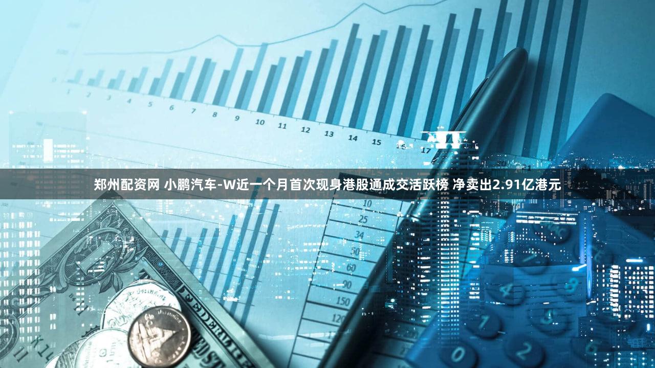 郑州配资网 小鹏汽车-W近一个月首次现身港股通成交活跃榜 净卖出2.91亿港元
