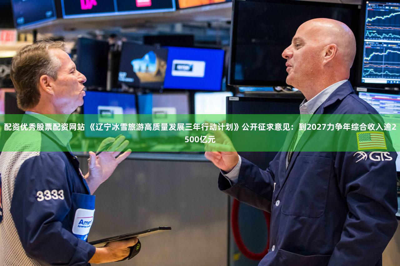 配资优秀股票配资网站 《辽宁冰雪旅游高质量发展三年行动计划》公开征求意见：到2027力争年综合收入逾2500亿元