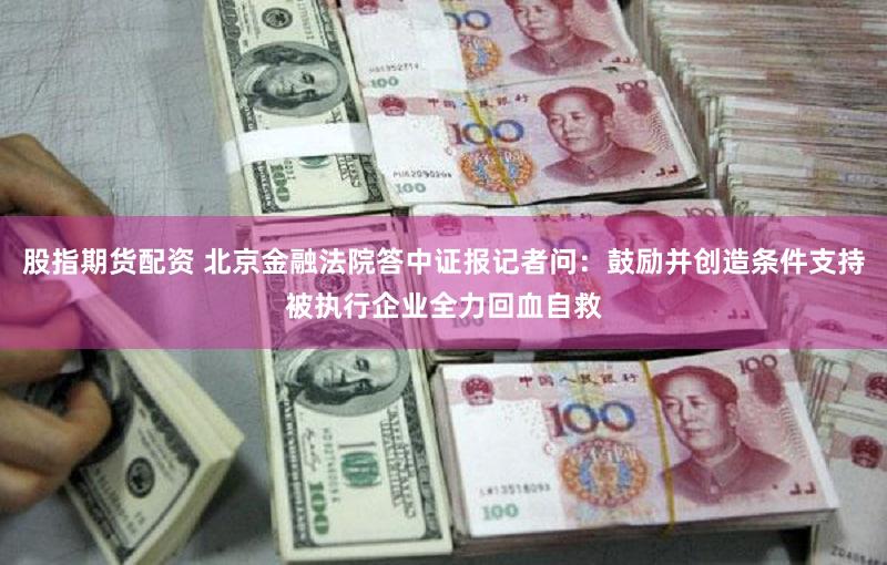 股指期货配资 北京金融法院答中证报记者问：鼓励并创造条件支持被执行企业全力回血自救