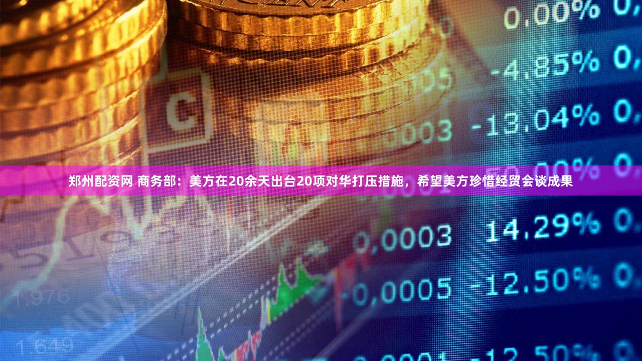 郑州配资网 商务部：美方在20余天出台20项对华打压措施，希望美方珍惜经贸会谈成果