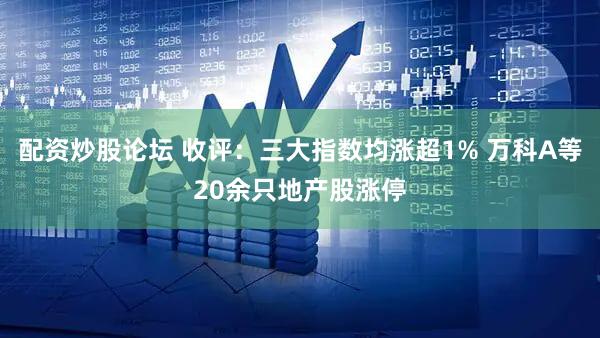 配资炒股论坛 收评：三大指数均涨超1% 万科A等20余只地产股涨停