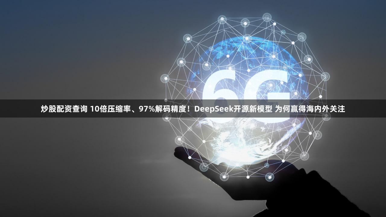 炒股配资查询 10倍压缩率、97%解码精度!DeepSeek开源新模型 为何赢得海内外关注