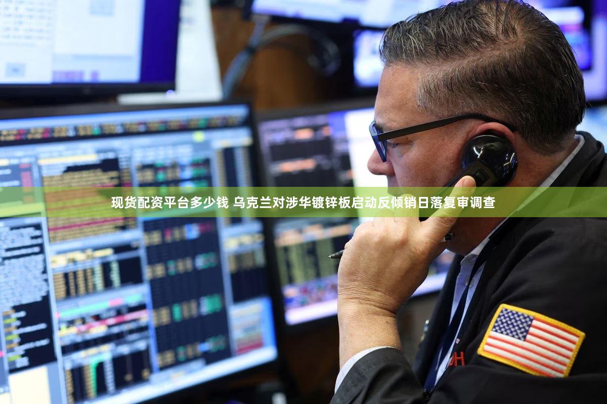 现货配资平台多少钱 乌克兰对涉华镀锌板启动反倾销日落复审调查