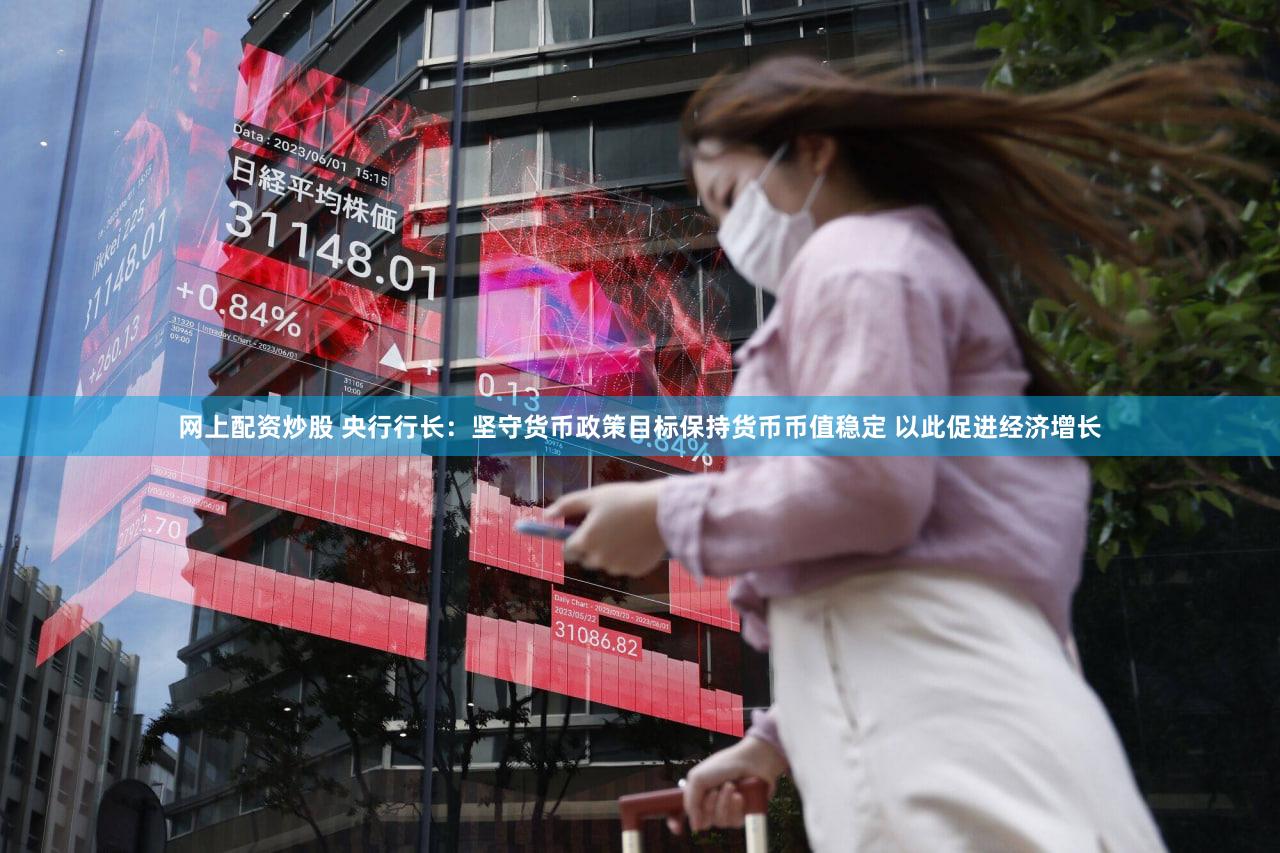 网上配资炒股 央行行长：坚守货币政策目标保持货币币值稳定 以此促进经济增长