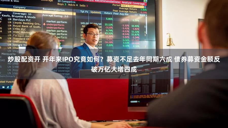 炒股配资开 开年来IPO究竟如何？募资不足去年同期六成 债券募资金额反破万亿大增四成