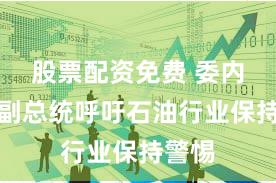 股票配资免费 委内瑞拉副总统呼吁石油行业保持警惕