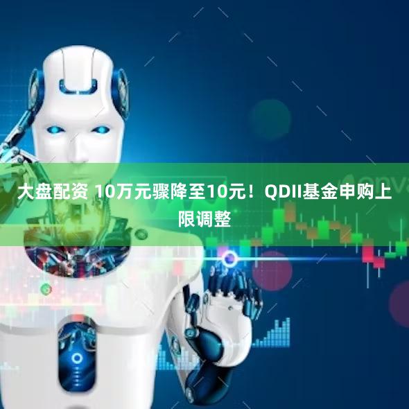 大盘配资 10万元骤降至10元！QDII基金申购上限调整