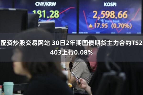 配资炒股交易网站 30日2年期国债期货主力合约TS2403上行0.08%
