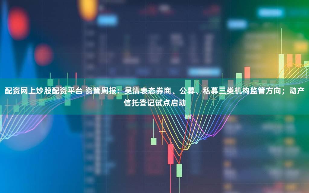 配资网上炒股配资平台 资管周报：吴清表态券商、公募、私募三类机构监管方向；动产信托登记试点启动