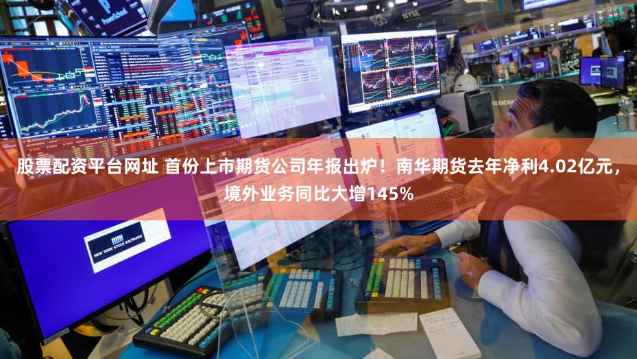 股票配资平台网址 首份上市期货公司年报出炉！南华期货去年净利4.02亿元，境外业务同比大增145%