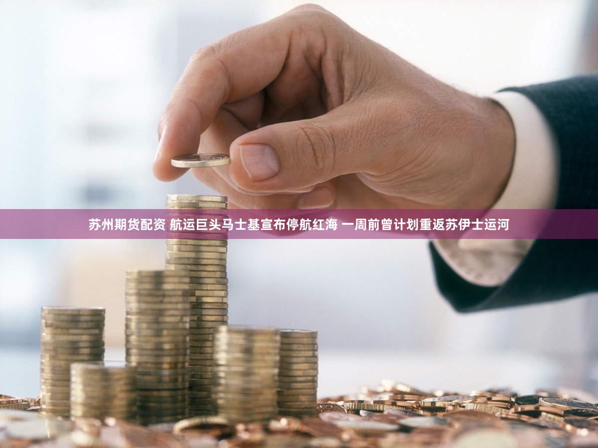 苏州期货配资 航运巨头马士基宣布停航红海 一周前曾计划重返苏伊士运河