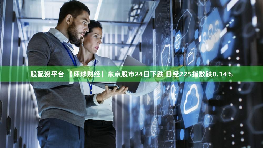 股配资平台 【环球财经】东京股市24日下跌 日经225指数跌0.14%