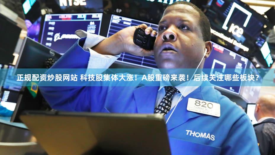 正规配资炒股网站 科技股集体大涨！A股重磅来袭！后续关注哪些板块？