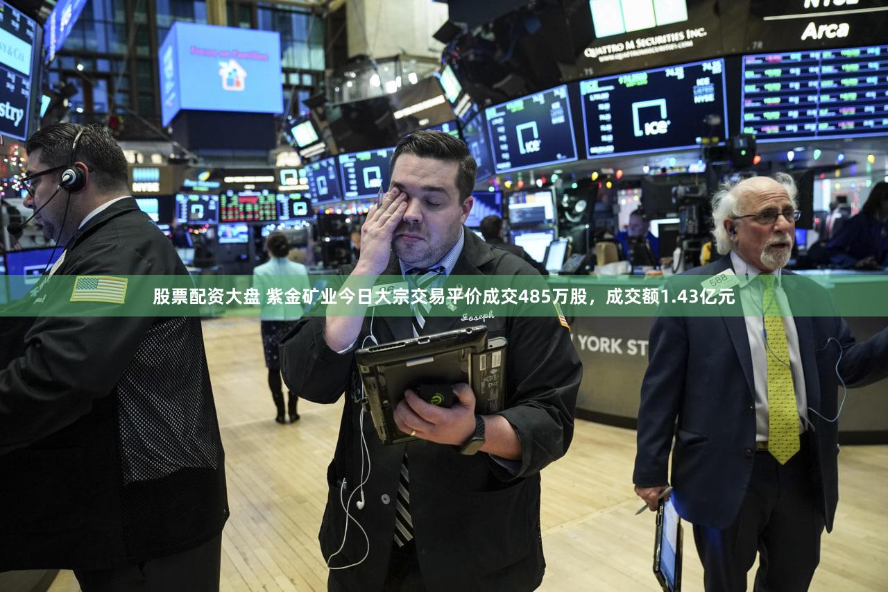 股票配资大盘 紫金矿业今日大宗交易平价成交485万股，成交额1.43亿元