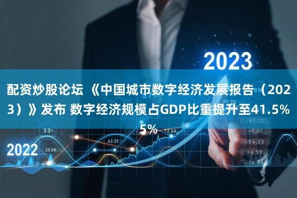 配资炒股论坛 《中国城市数字经济发展报告（2023）》发布 数字经济规模占GDP比重提升至41.5%