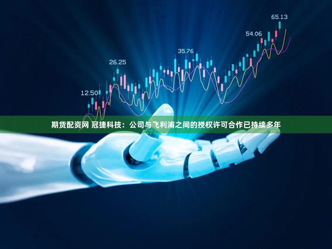 期货配资网 冠捷科技：公司与飞利浦之间的授权许可合作已持续多年