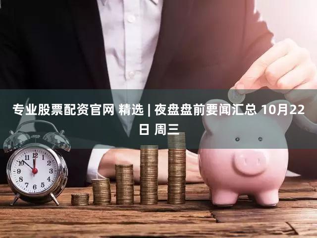 专业股票配资官网 精选 | 夜盘盘前要闻汇总 10月22日 周三