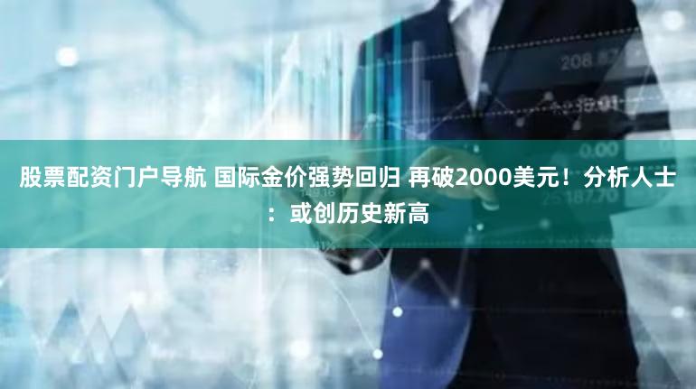股票配资门户导航 国际金价强势回归 再破2000美元！分析人士：或创历史新高