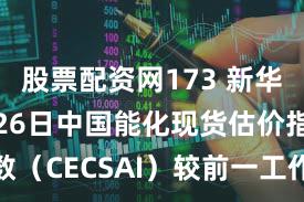 股票配资网173 新华指数|2月26日中国能化现货估价指数（CECSAI）较前一工作日下跌0.39%