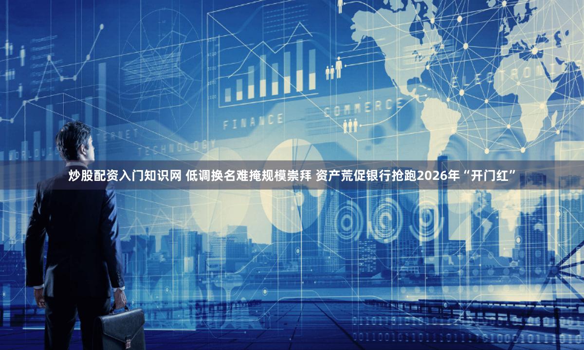 炒股配资入门知识网 低调换名难掩规模崇拜 资产荒促银行抢跑2026年“开门红”