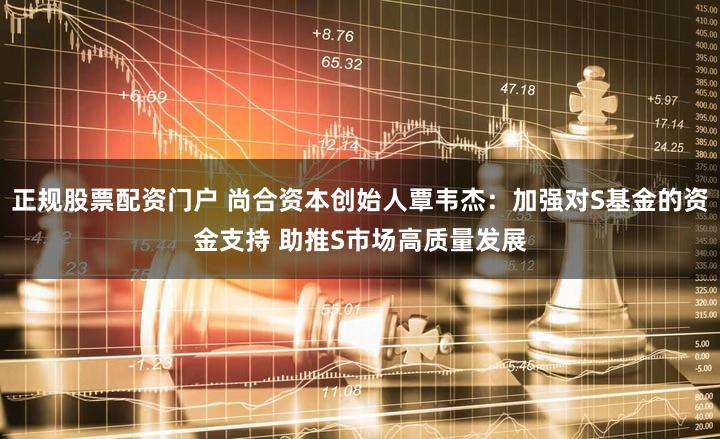正规股票配资门户 尚合资本创始人覃韦杰：加强对S基金的资金支持 助推S市场高质量发展