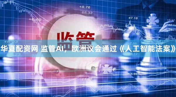 华夏配资网 监管AI，欧洲议会通过《人工智能法案》