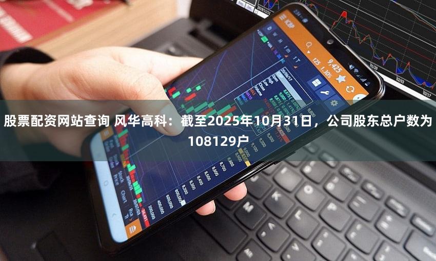 股票配资网站查询 风华高科：截至2025年10月31日，公司股东总户数为108129户