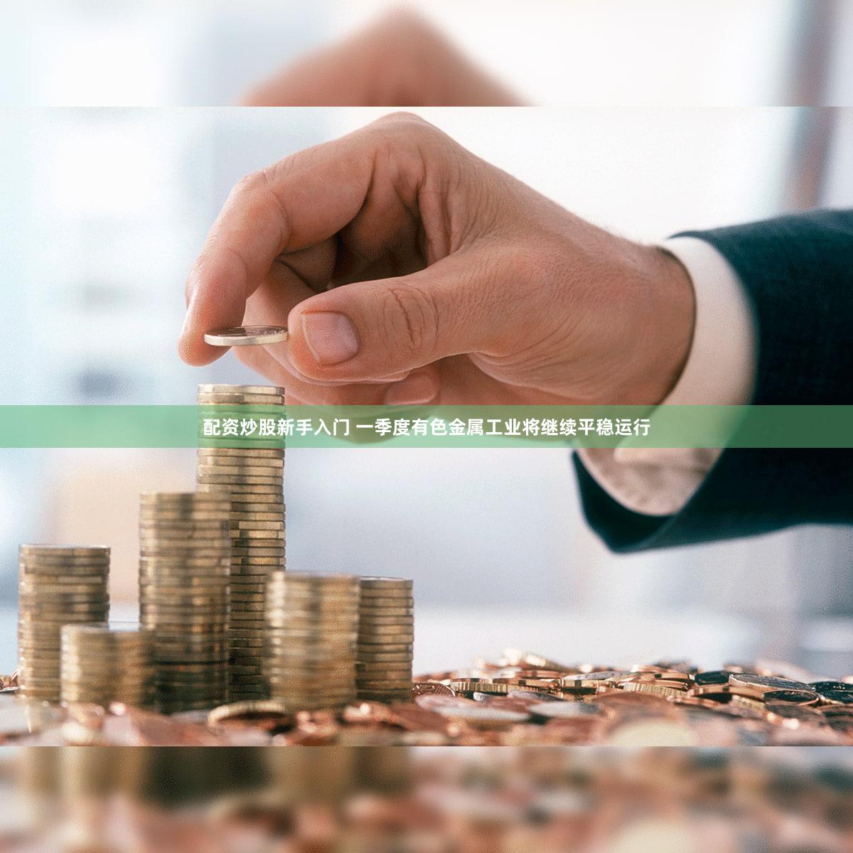 配资炒股新手入门 一季度有色金属工业将继续平稳运行