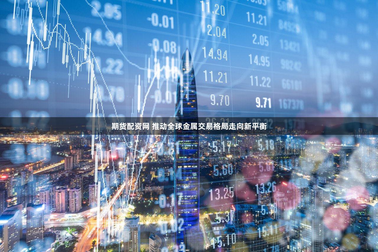 期货配资网 推动全球金属交易格局走向新平衡
