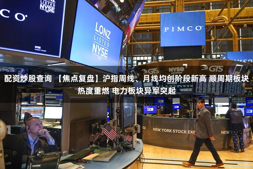 配资炒股查询 【焦点复盘】沪指周线、月线均创阶段新高 顺周期板块热度重燃 电力板块异军突起