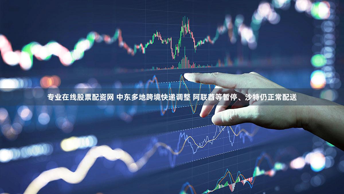 专业在线股票配资网 中东多地跨境快递调整 阿联酋等暂停、沙特仍正常配送