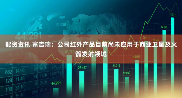 配资资讯 富吉瑞：公司红外产品目前尚未应用于商业卫星及火箭发射领域