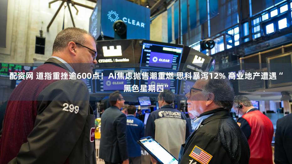 配资网 道指重挫逾600点！AI焦虑抛售潮重燃 思科暴泻12% 商业地产遭遇“黑色星期四”