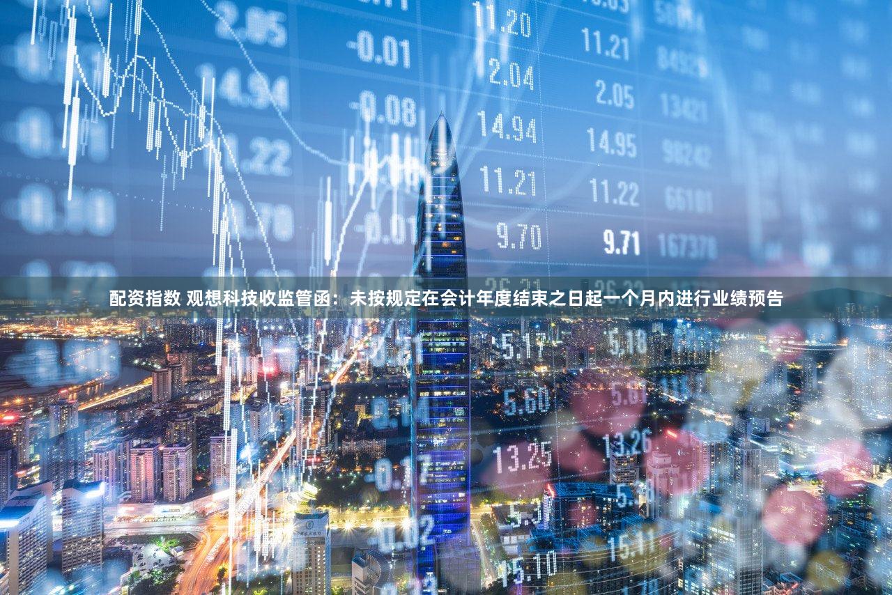 配资指数 观想科技收监管函：未按规定在会计年度结束之日起一个月内进行业绩预告
