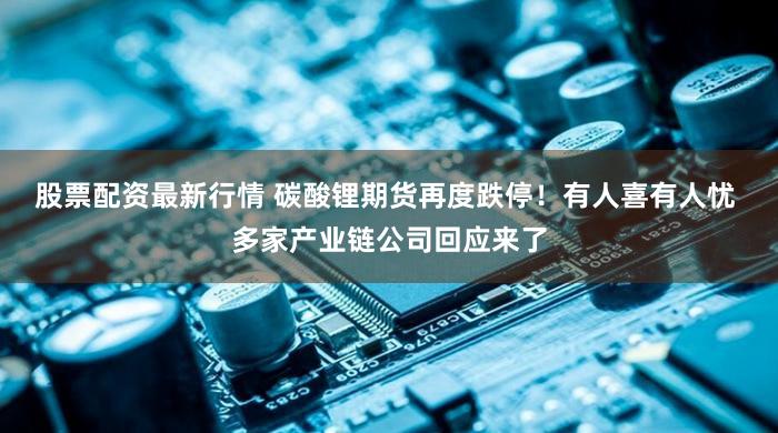 股票配资最新行情 碳酸锂期货再度跌停！有人喜有人忧 多家产业链公司回应来了