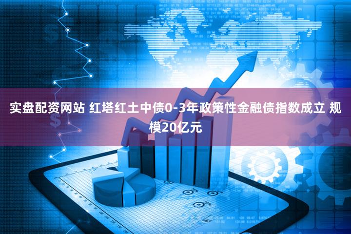 实盘配资网站 红塔红土中债0-3年政策性金融债指数成立 规模20亿元
