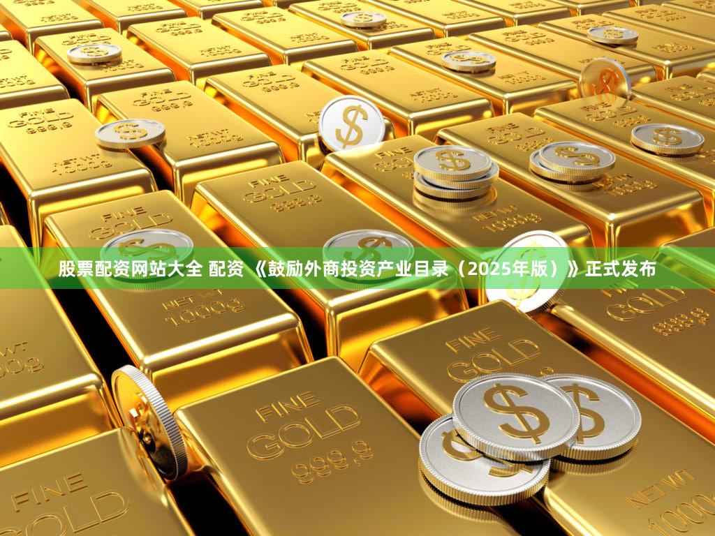 股票配资网站大全 配资 《鼓励外商投资产业目录（2025年版）》正式发布