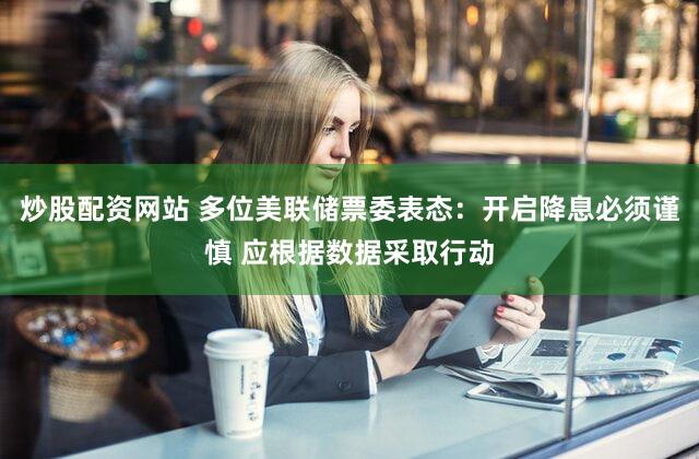 炒股配资网站 多位美联储票委表态：开启降息必须谨慎 应根据数据采取行动