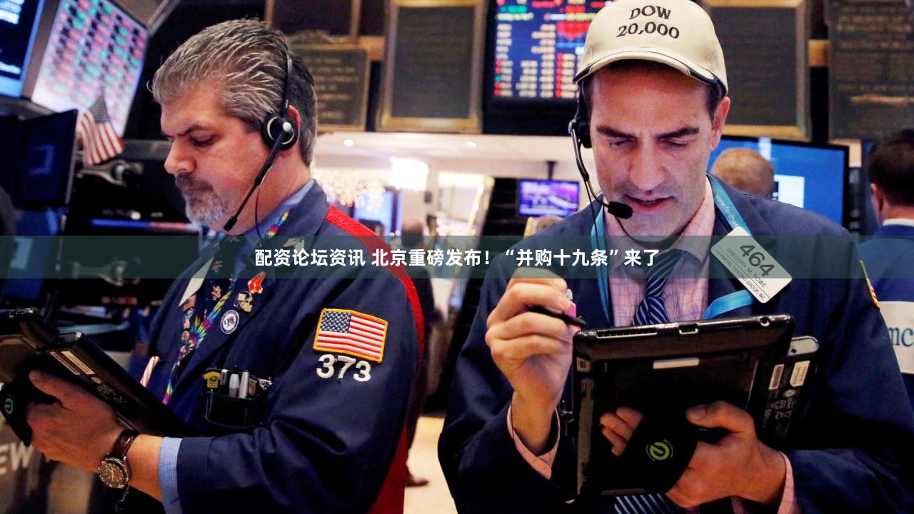 配资论坛资讯 北京重磅发布！“并购十九条”来了