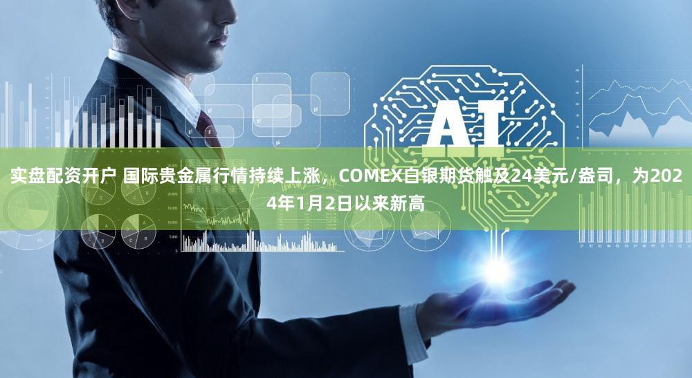 实盘配资开户 国际贵金属行情持续上涨，COMEX白银期货触及24美元/盎司，为2024年1月2日以来新高