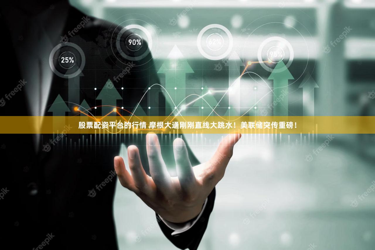 股票配资平台的行情 摩根大通刚刚直线大跳水！美联储突传重磅！