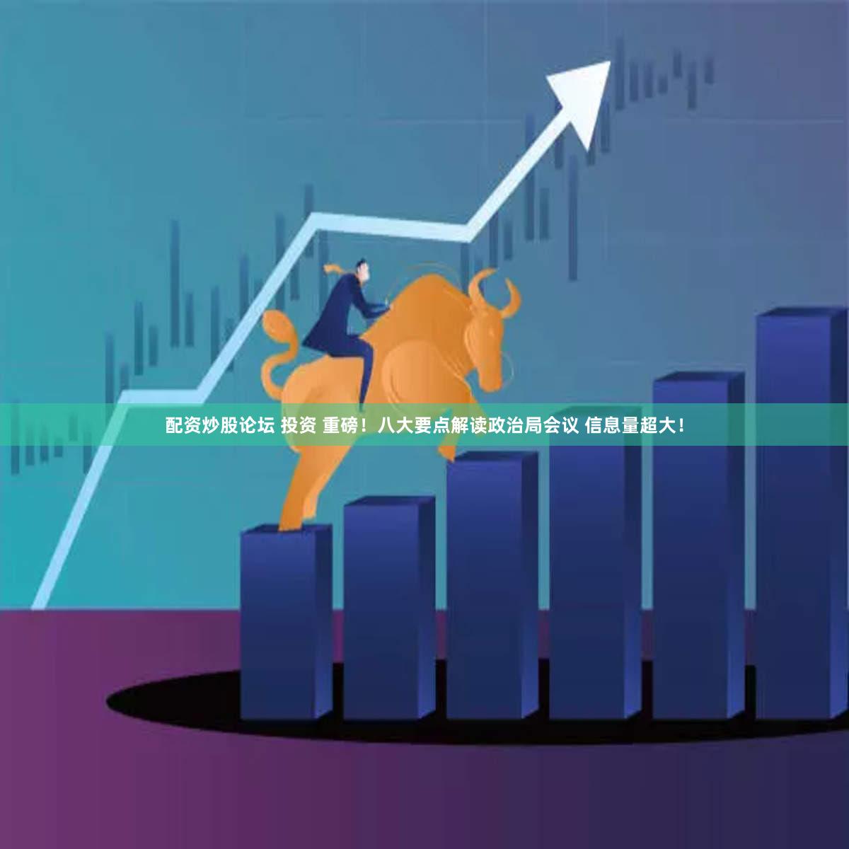 配资炒股论坛 投资 重磅！八大要点解读政治局会议 信息量超大！
