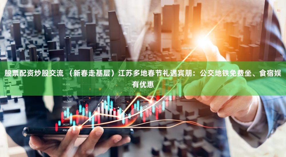 股票配资炒股交流 （新春走基层）江苏多地春节礼遇宾朋：公交地铁免费坐、食宿娱有优惠